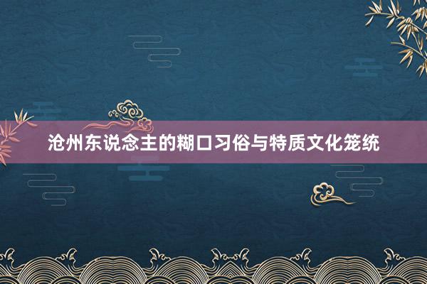 沧州东说念主的糊口习俗与特质文化笼统