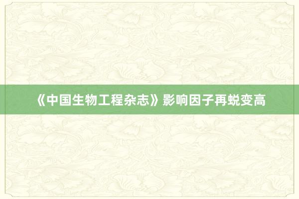 《中国生物工程杂志》影响因子再蜕变高